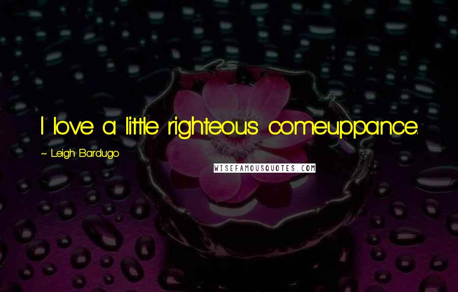 Leigh Bardugo Quotes: I love a little righteous comeuppance.