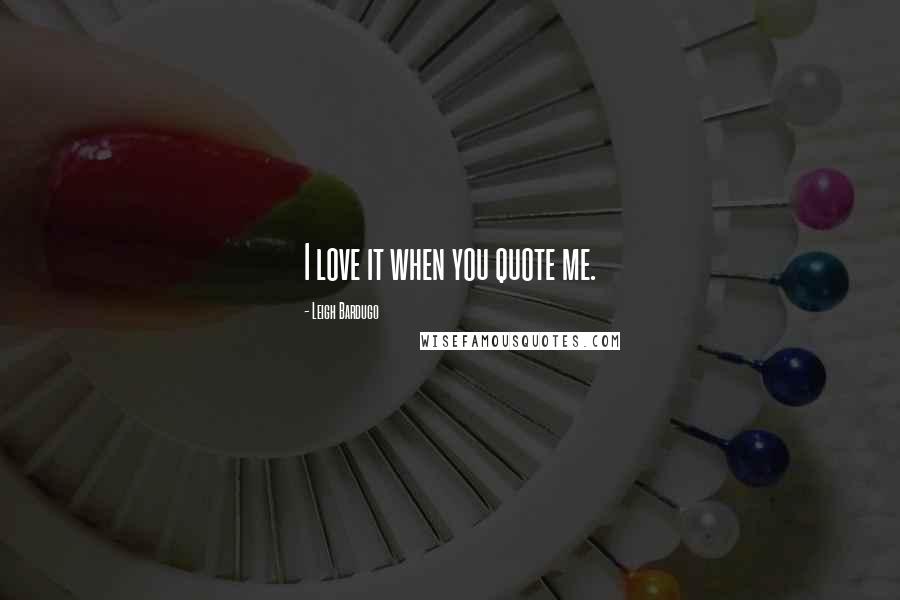 Leigh Bardugo Quotes: I love it when you quote me.