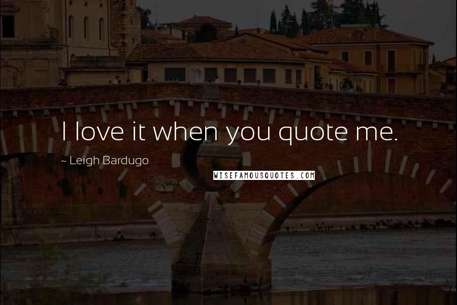 Leigh Bardugo Quotes: I love it when you quote me.