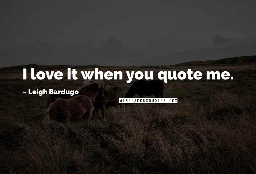 Leigh Bardugo Quotes: I love it when you quote me.