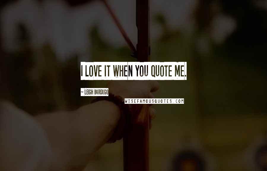 Leigh Bardugo Quotes: I love it when you quote me.