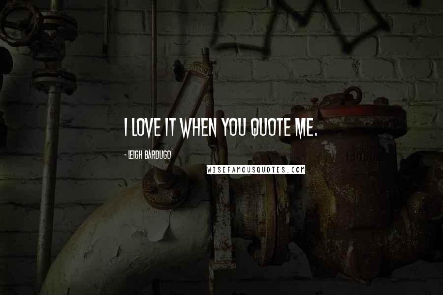 Leigh Bardugo Quotes: I love it when you quote me.