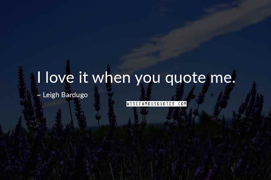 Leigh Bardugo Quotes: I love it when you quote me.