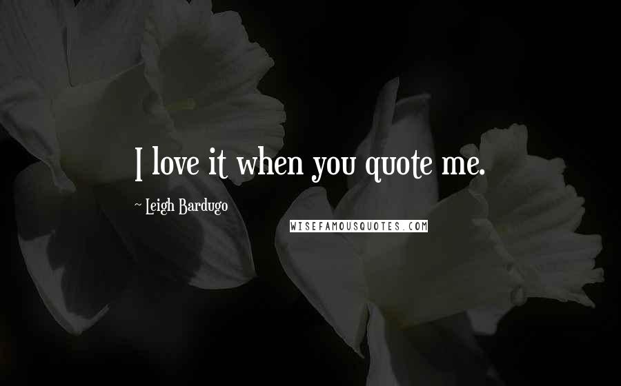 Leigh Bardugo Quotes: I love it when you quote me.