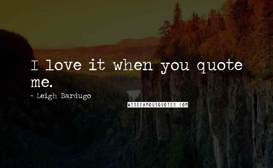 Leigh Bardugo Quotes: I love it when you quote me.