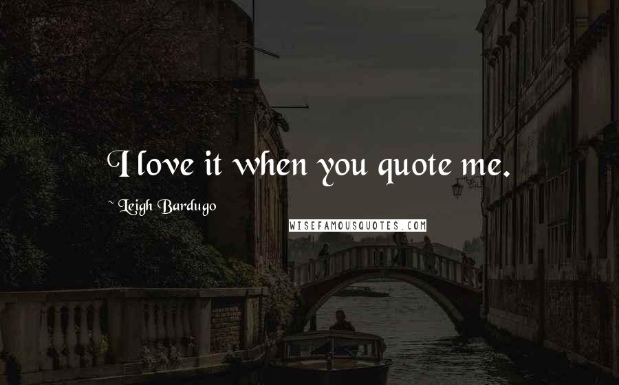 Leigh Bardugo Quotes: I love it when you quote me.