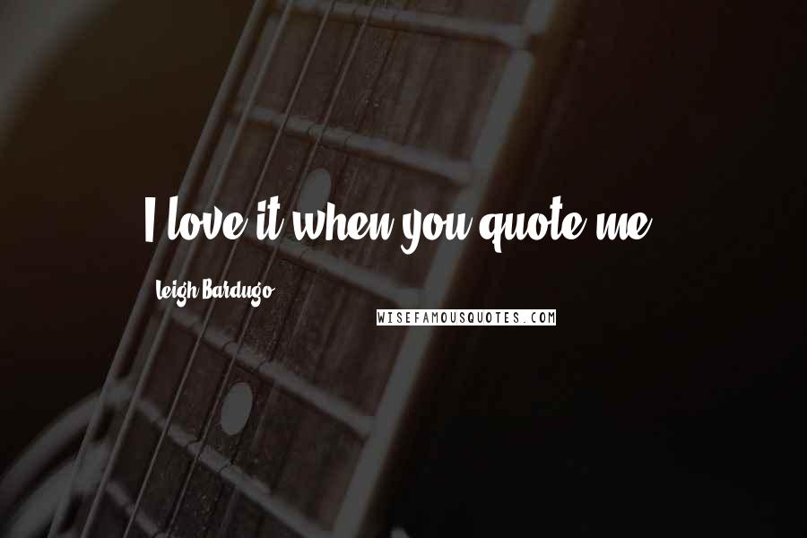 Leigh Bardugo Quotes: I love it when you quote me.