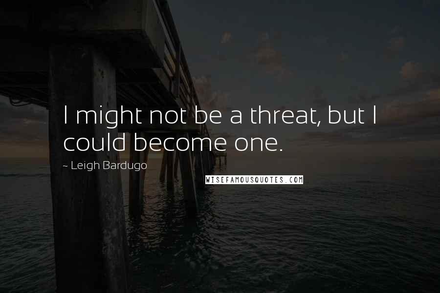 Leigh Bardugo Quotes: I might not be a threat, but I could become one.