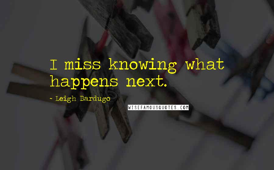 Leigh Bardugo Quotes: I miss knowing what happens next.