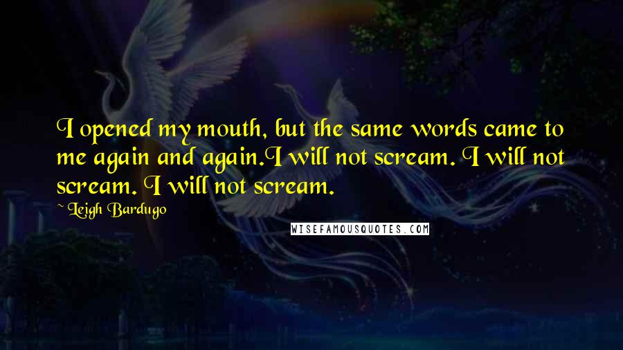 Leigh Bardugo Quotes: I opened my mouth, but the same words came to me again and again.I will not scream. I will not scream. I will not scream.