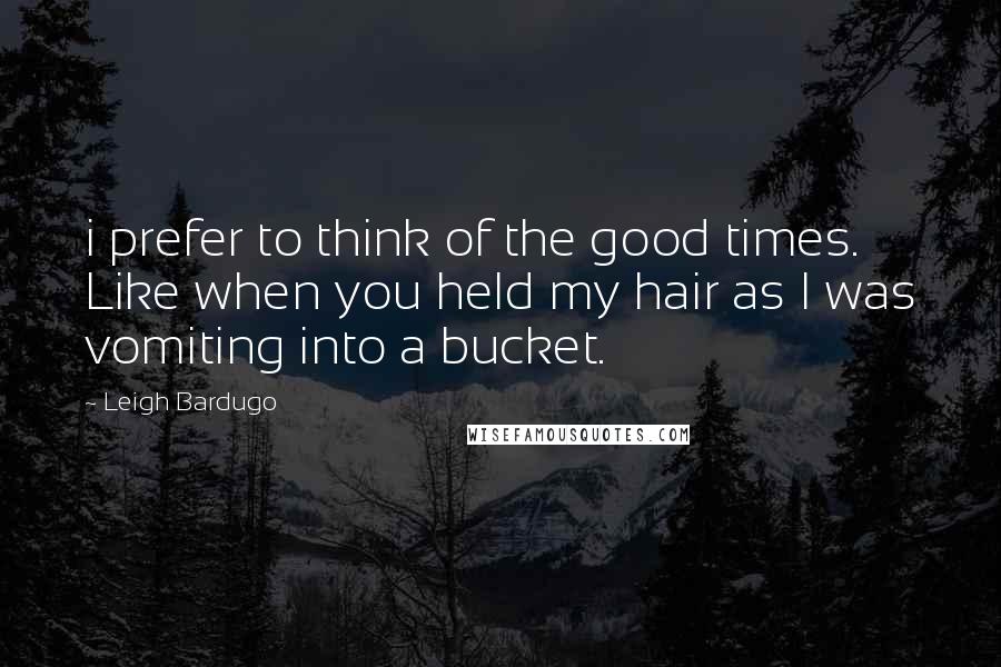 Leigh Bardugo Quotes: i prefer to think of the good times. Like when you held my hair as I was vomiting into a bucket.