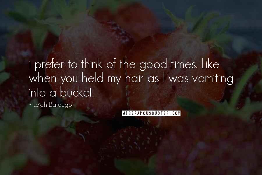 Leigh Bardugo Quotes: i prefer to think of the good times. Like when you held my hair as I was vomiting into a bucket.