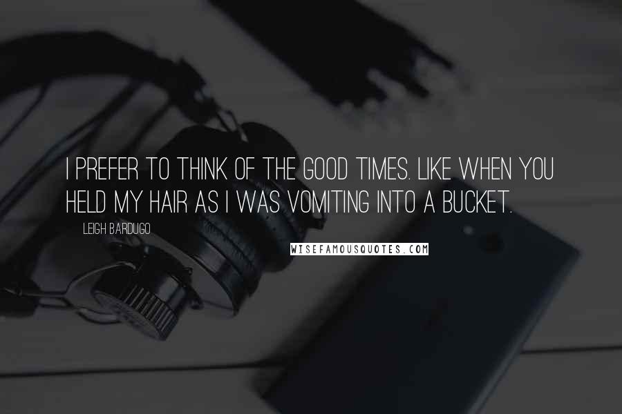 Leigh Bardugo Quotes: i prefer to think of the good times. Like when you held my hair as I was vomiting into a bucket.