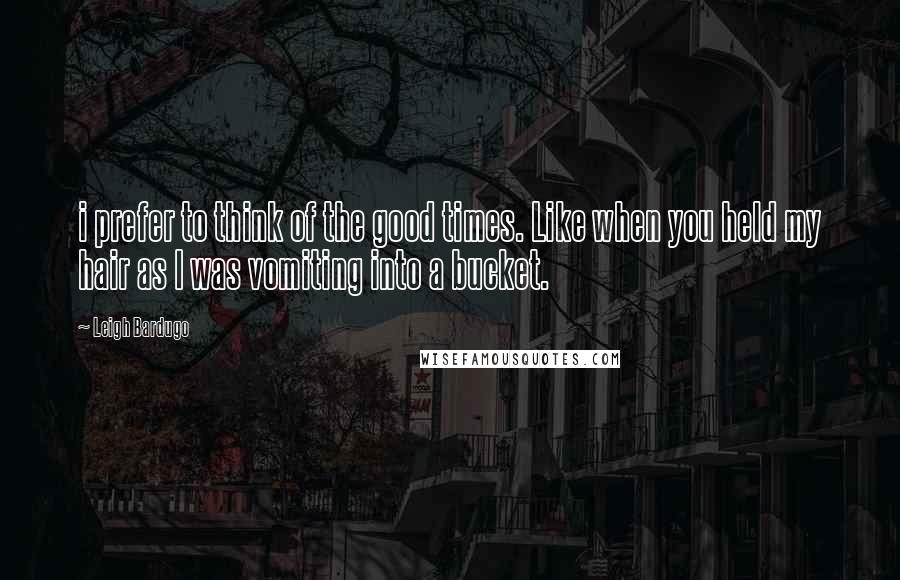 Leigh Bardugo Quotes: i prefer to think of the good times. Like when you held my hair as I was vomiting into a bucket.