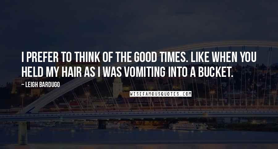 Leigh Bardugo Quotes: i prefer to think of the good times. Like when you held my hair as I was vomiting into a bucket.