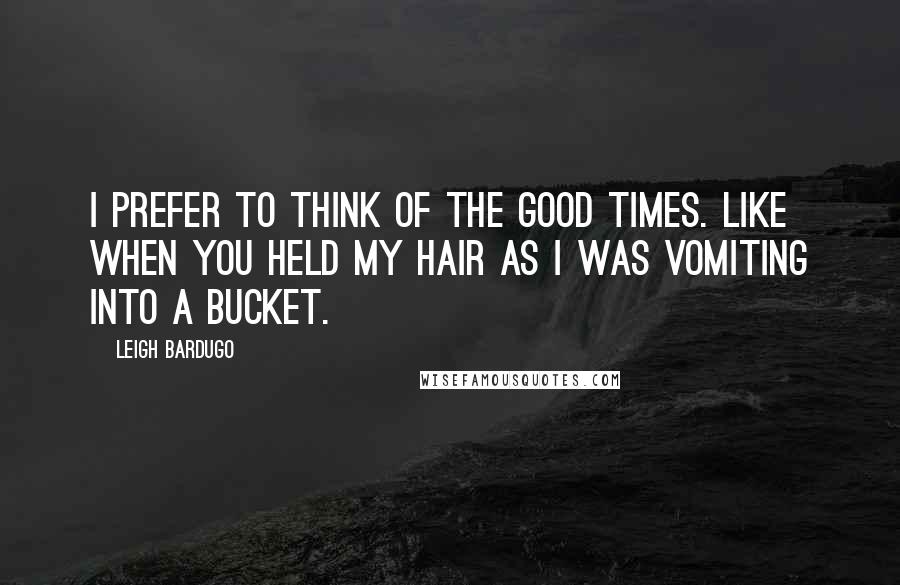 Leigh Bardugo Quotes: i prefer to think of the good times. Like when you held my hair as I was vomiting into a bucket.