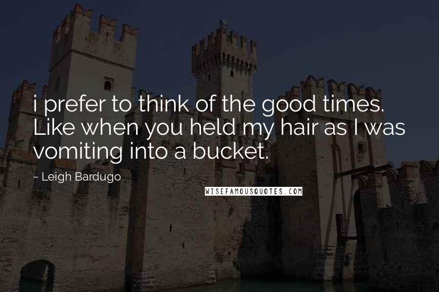 Leigh Bardugo Quotes: i prefer to think of the good times. Like when you held my hair as I was vomiting into a bucket.