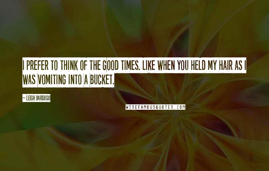 Leigh Bardugo Quotes: i prefer to think of the good times. Like when you held my hair as I was vomiting into a bucket.