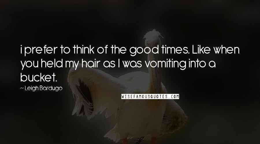 Leigh Bardugo Quotes: i prefer to think of the good times. Like when you held my hair as I was vomiting into a bucket.