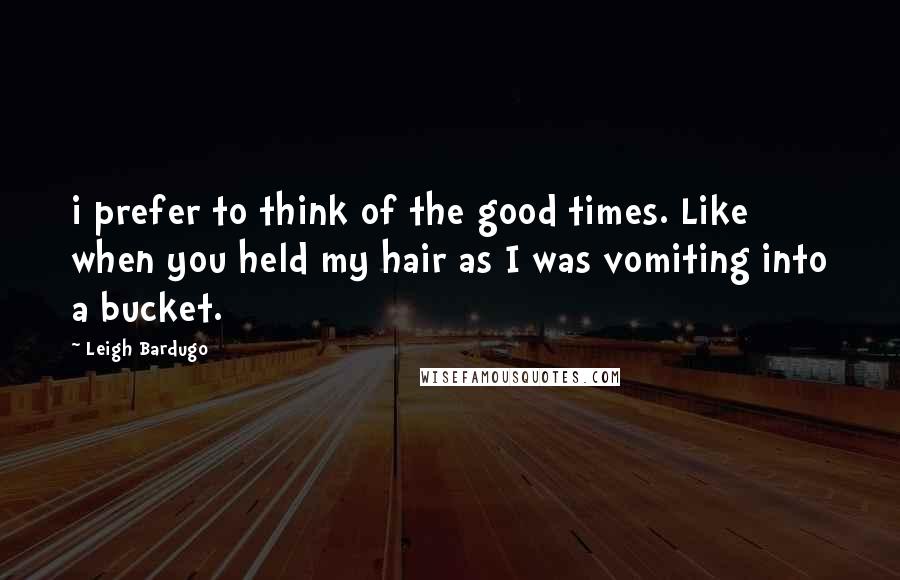 Leigh Bardugo Quotes: i prefer to think of the good times. Like when you held my hair as I was vomiting into a bucket.