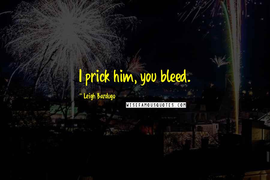 Leigh Bardugo Quotes: I prick him, you bleed.