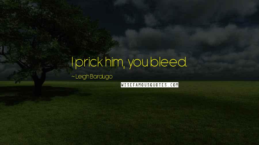 Leigh Bardugo Quotes: I prick him, you bleed.