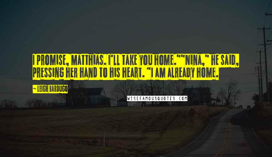 Leigh Bardugo Quotes: I promise, Matthias. I'll take you home.""Nina," he said, pressing her hand to his heart. "I am already home.