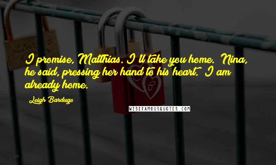 Leigh Bardugo Quotes: I promise, Matthias. I'll take you home.""Nina," he said, pressing her hand to his heart. "I am already home.