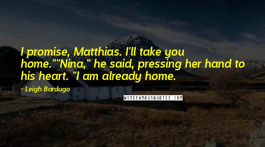 Leigh Bardugo Quotes: I promise, Matthias. I'll take you home.""Nina," he said, pressing her hand to his heart. "I am already home.