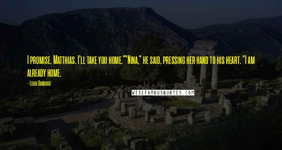 Leigh Bardugo Quotes: I promise, Matthias. I'll take you home.""Nina," he said, pressing her hand to his heart. "I am already home.