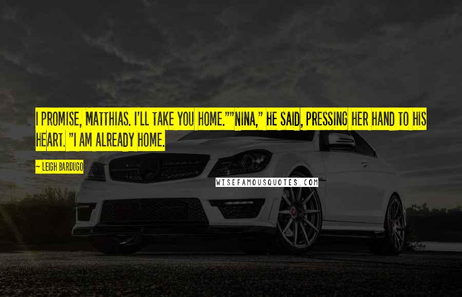 Leigh Bardugo Quotes: I promise, Matthias. I'll take you home.""Nina," he said, pressing her hand to his heart. "I am already home.