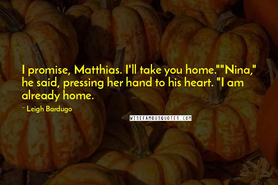 Leigh Bardugo Quotes: I promise, Matthias. I'll take you home.""Nina," he said, pressing her hand to his heart. "I am already home.