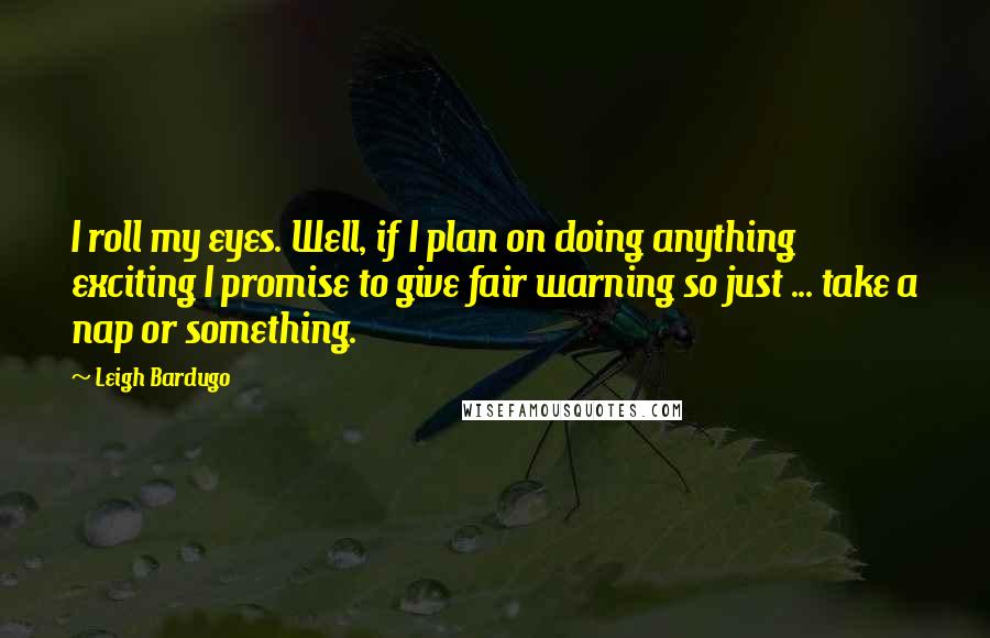 Leigh Bardugo Quotes: I roll my eyes. Well, if I plan on doing anything exciting I promise to give fair warning so just ... take a nap or something.