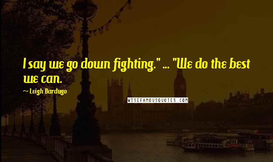 Leigh Bardugo Quotes: I say we go down fighting." ... "We do the best we can.