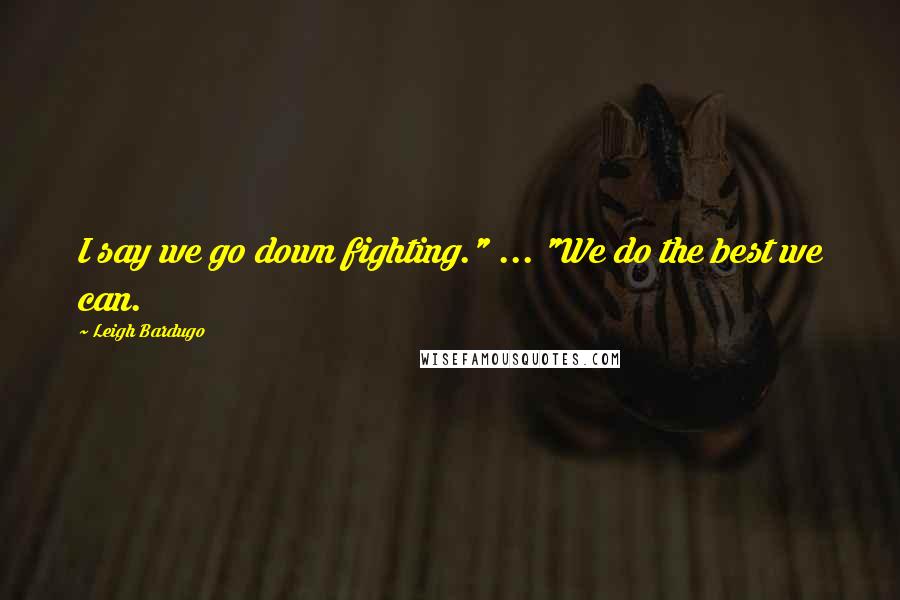 Leigh Bardugo Quotes: I say we go down fighting." ... "We do the best we can.