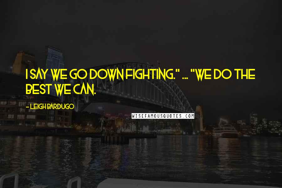 Leigh Bardugo Quotes: I say we go down fighting." ... "We do the best we can.