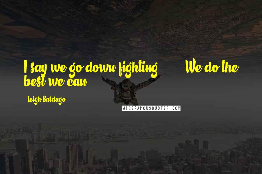 Leigh Bardugo Quotes: I say we go down fighting." ... "We do the best we can.