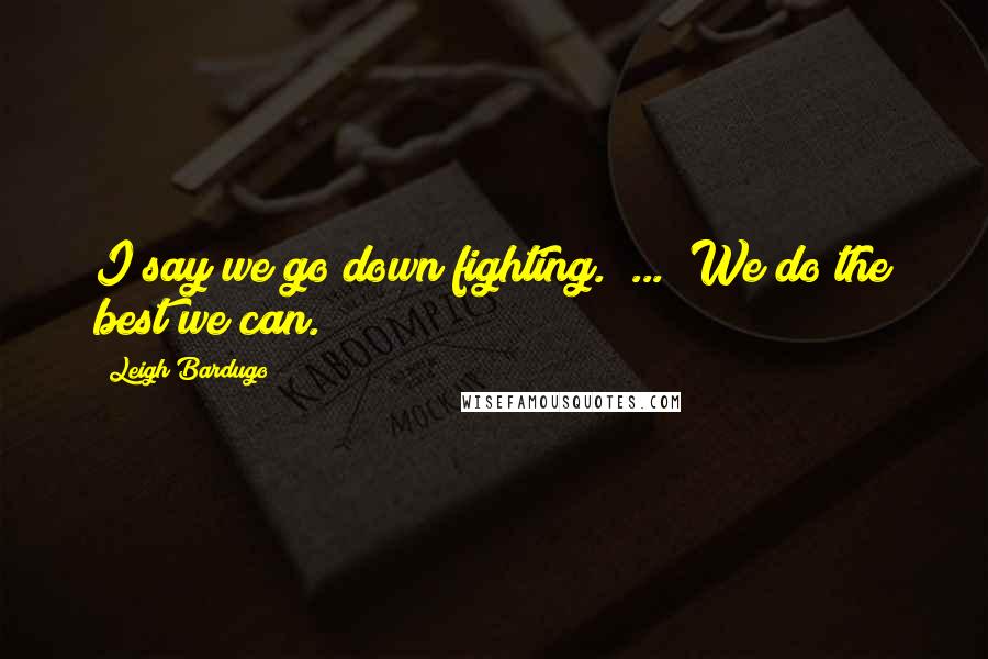 Leigh Bardugo Quotes: I say we go down fighting." ... "We do the best we can.