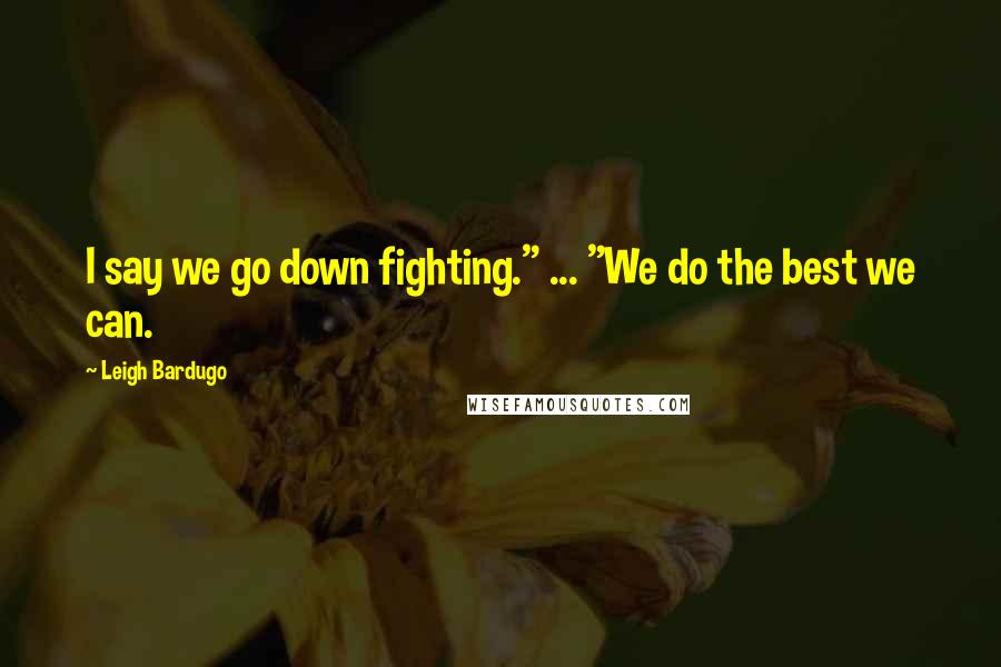Leigh Bardugo Quotes: I say we go down fighting." ... "We do the best we can.