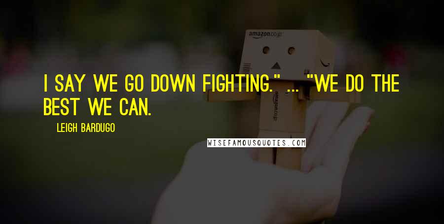 Leigh Bardugo Quotes: I say we go down fighting." ... "We do the best we can.