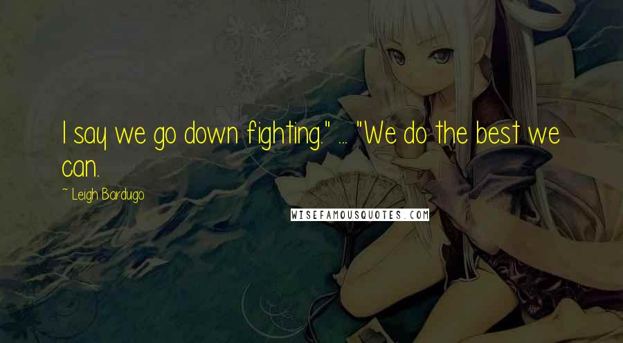 Leigh Bardugo Quotes: I say we go down fighting." ... "We do the best we can.