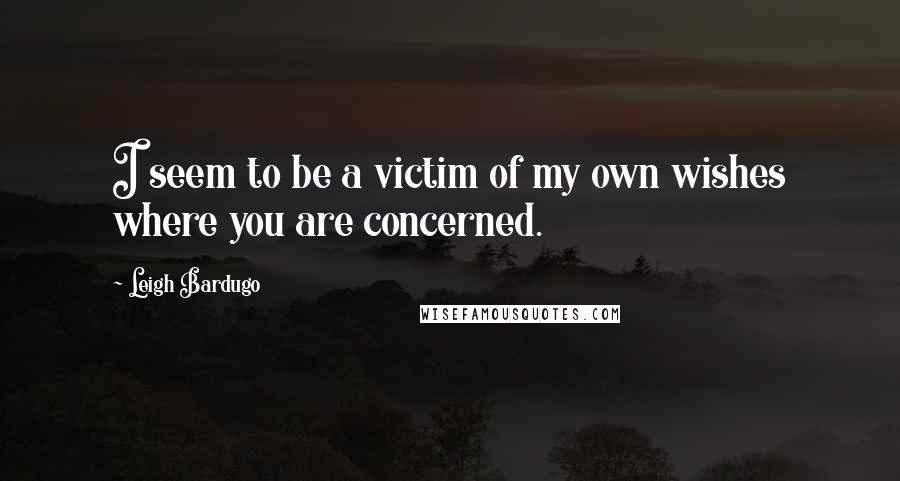 Leigh Bardugo Quotes: I seem to be a victim of my own wishes where you are concerned.