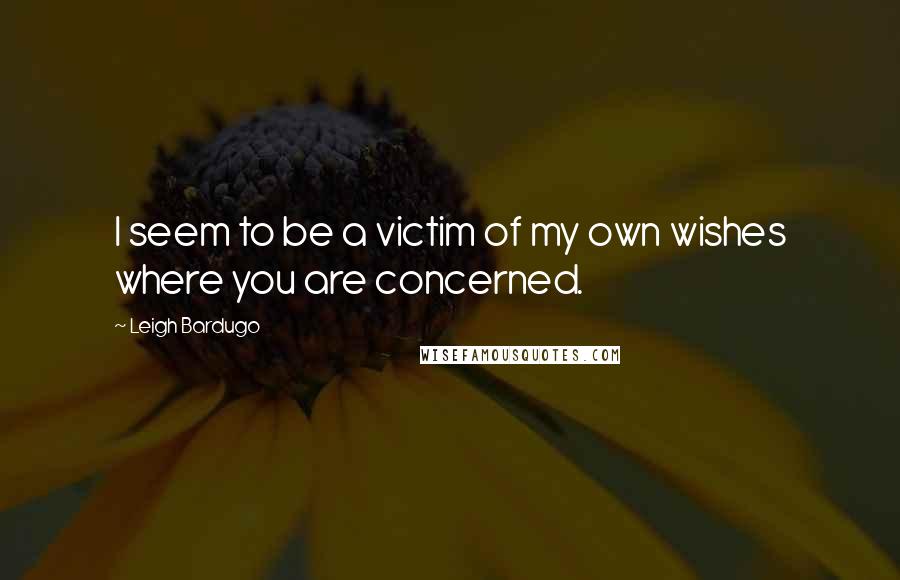 Leigh Bardugo Quotes: I seem to be a victim of my own wishes where you are concerned.