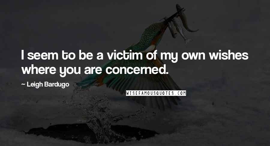 Leigh Bardugo Quotes: I seem to be a victim of my own wishes where you are concerned.