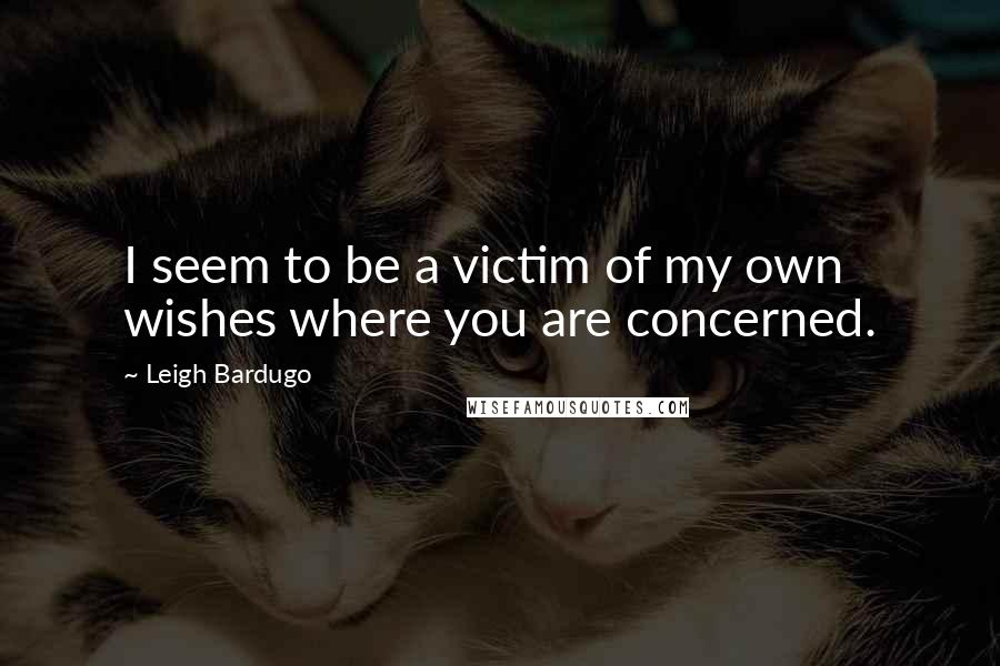 Leigh Bardugo Quotes: I seem to be a victim of my own wishes where you are concerned.