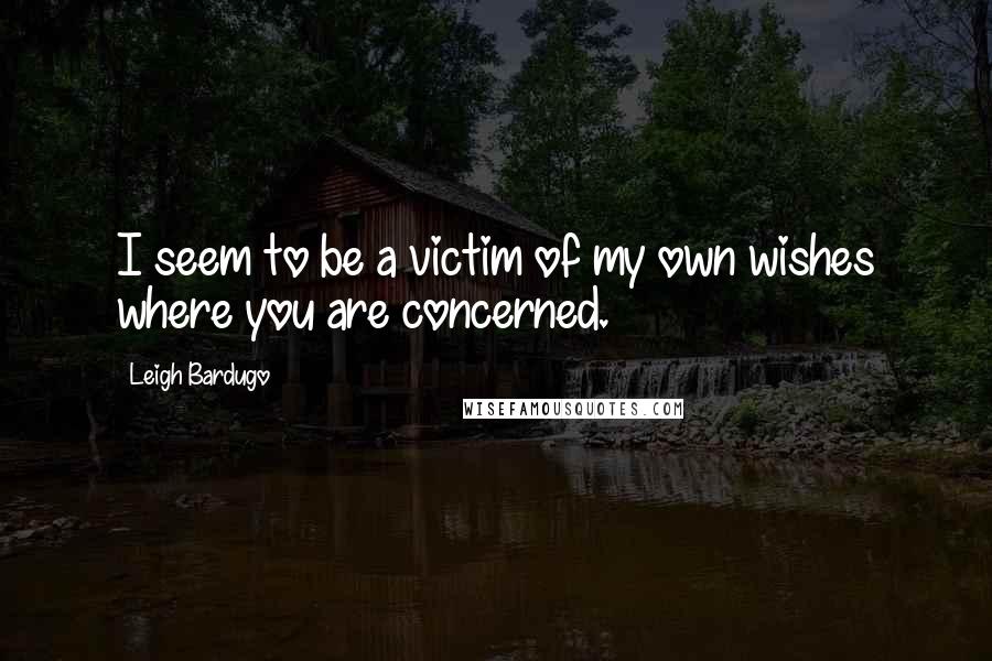 Leigh Bardugo Quotes: I seem to be a victim of my own wishes where you are concerned.