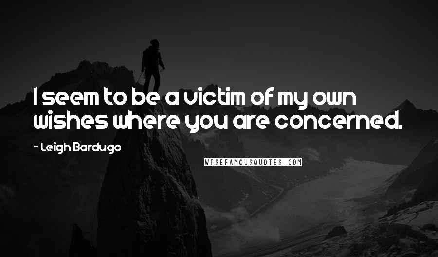 Leigh Bardugo Quotes: I seem to be a victim of my own wishes where you are concerned.