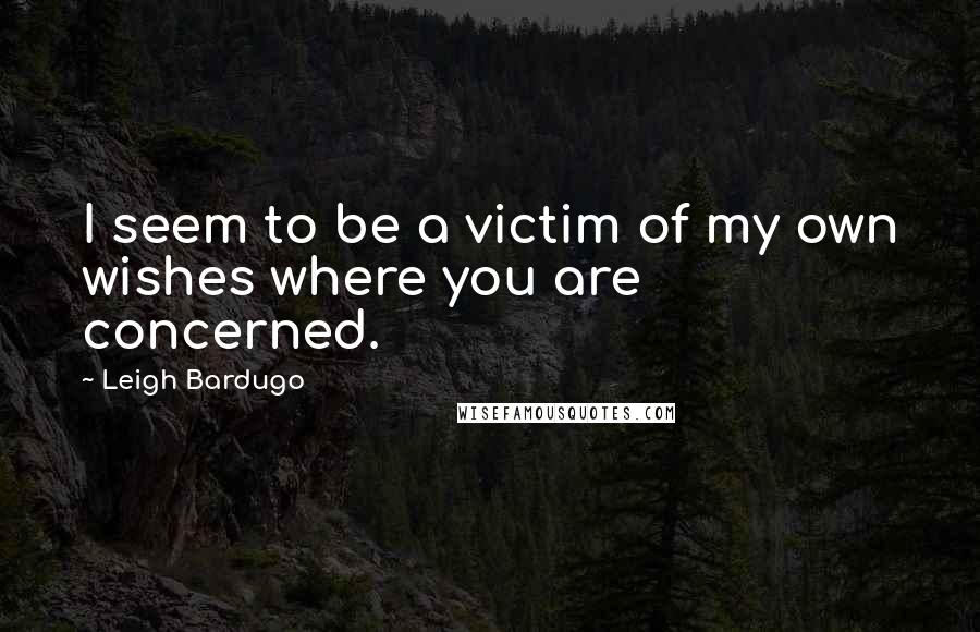 Leigh Bardugo Quotes: I seem to be a victim of my own wishes where you are concerned.