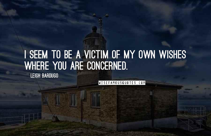 Leigh Bardugo Quotes: I seem to be a victim of my own wishes where you are concerned.