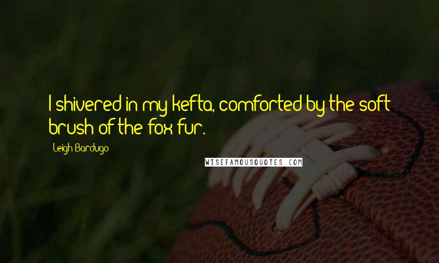 Leigh Bardugo Quotes: I shivered in my kefta, comforted by the soft brush of the fox fur.